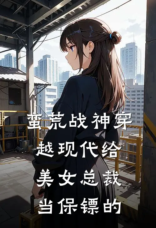 蛮荒战神穿越现代给美女总裁当保镖的