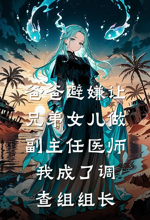 爸爸避嫌让兄弟女儿做副主任医师，我成了调查组组长