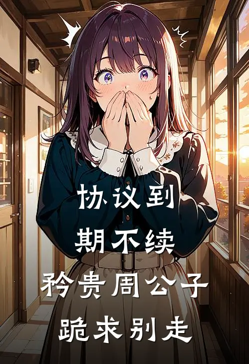 协议到期不续，矜贵周公子跪求别走